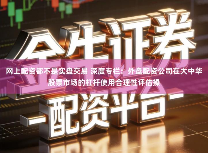 网上配资都不是实盘交易 深度专栏:外盘配资公司在大中华股票市场的杠杆使用合理性评估操