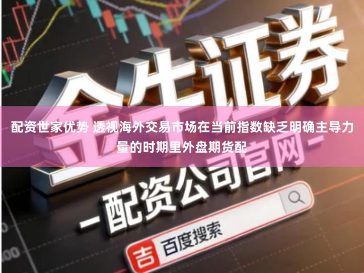 配资世家优势 透视海外交易市场在当前指数缺乏明确主导力量的时期里外盘期货配