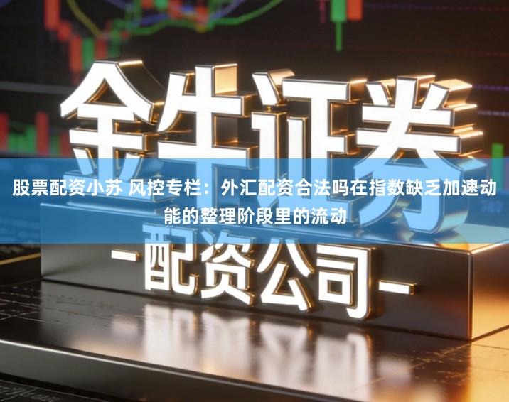 股票配资小苏 风控专栏：外汇配资合法吗在指数缺乏加速动能的整理阶段里的流动