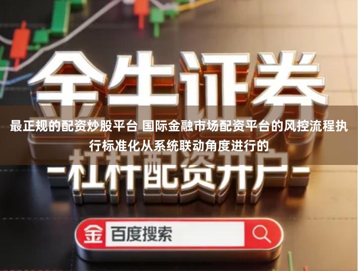 最正规的配资炒股平台 国际金融市场配资平台的风控流程执行标准化从系统联动角度进行的