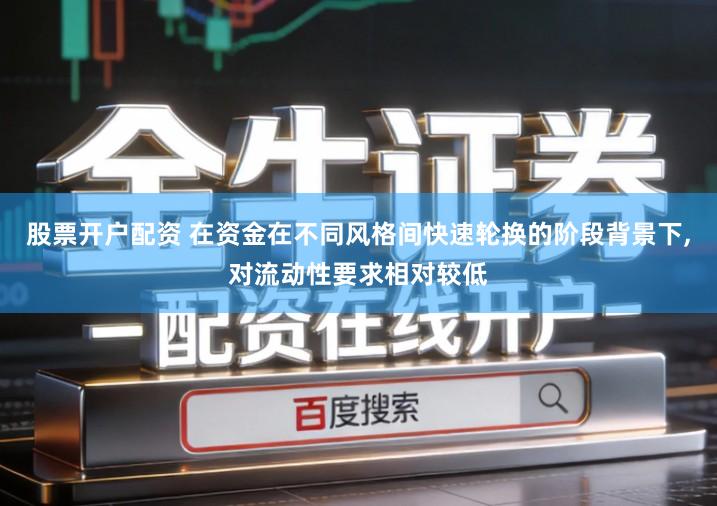 股票开户配资 在资金在不同风格间快速轮换的阶段背景下,对流动性要求相对较低