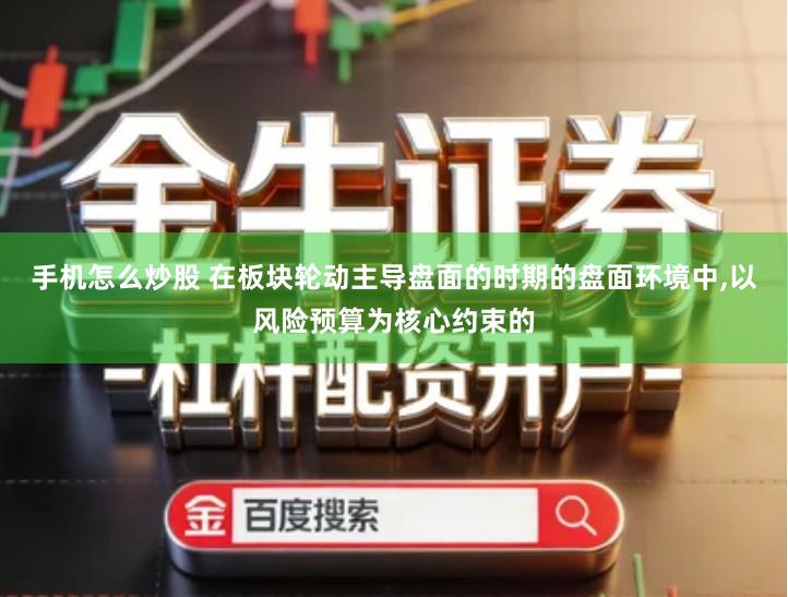 手机怎么炒股 在板块轮动主导盘面的时期的盘面环境中,以风险预算为核心约束的