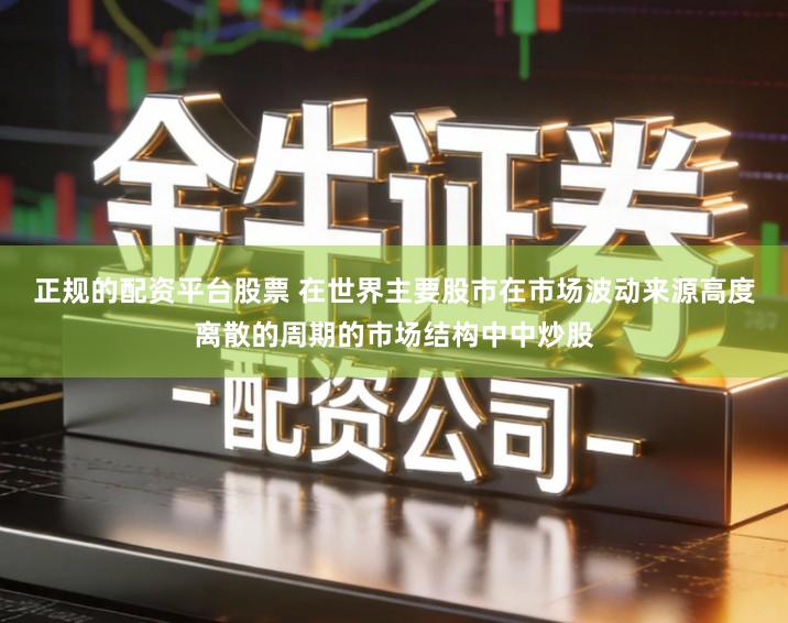 正规的配资平台股票 在世界主要股市在市场波动来源高度离散的周期的市场结构中中炒股