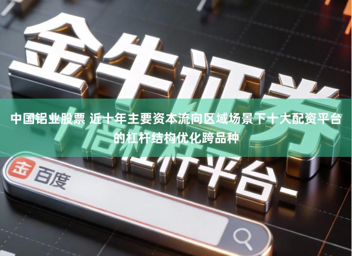 中国铝业股票 近十年主要资本流向区域场景下十大配资平台的杠杆结构优化跨品种