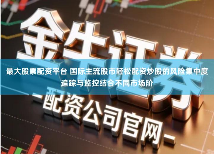 最大股票配资平台 国际主流股市轻松配资炒股的风险集中度追踪与监控结合不同市场阶