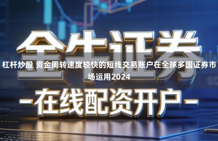 杠杆炒股 资金周转速度较快的短线交易账户在全球多国证券市场运用2024