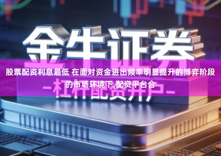 股票配资利息最低 在面对资金进出频率明显提升的博弈阶段的市场环境下,配资平台合