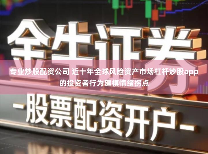 专业炒股配资公司 近十年全球风险资产市场杠杆炒股app的投资者行为建模情绪拐点