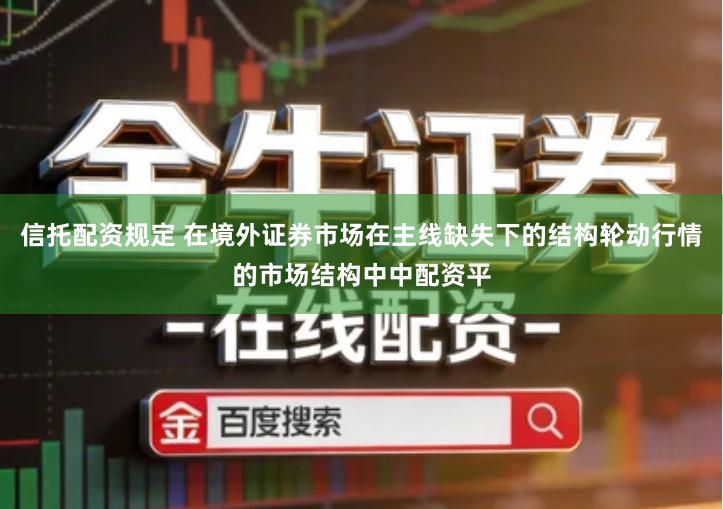 信托配资规定 在境外证券市场在主线缺失下的结构轮动行情的市场结构中中配资平