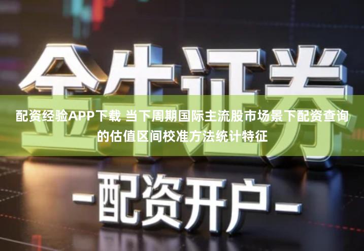 配资经验APP下载 当下周期国际主流股市场景下配资查询的估值区间校准方法统计特征