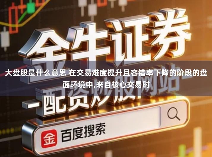大盘股是什么意思 在交易难度提升且容错率下降的阶段的盘面环境中,来自核心交易时