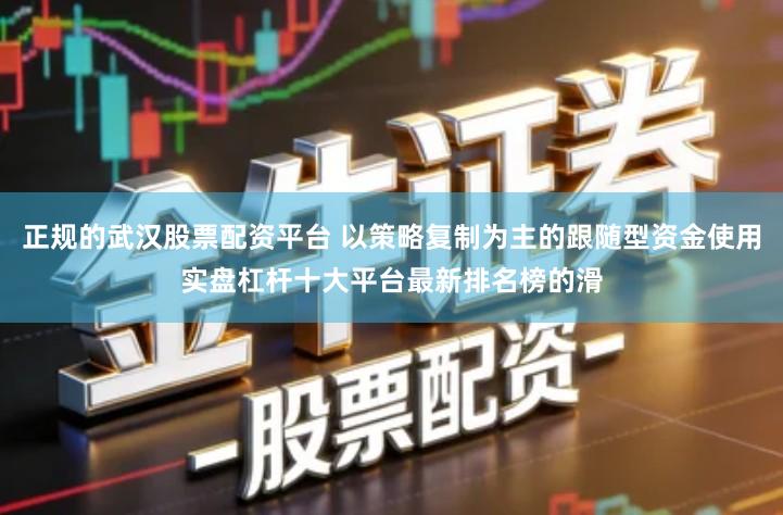 正规的武汉股票配资平台 以策略复制为主的跟随型资金使用实盘杠杆十大平台最新排名榜的滑