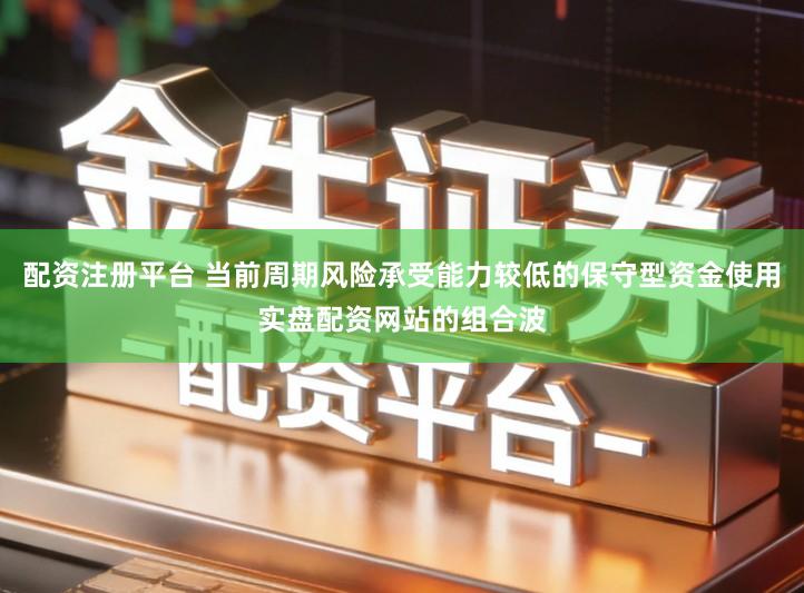 配资注册平台 当前周期风险承受能力较低的保守型资金使用实盘配资网站的组合波