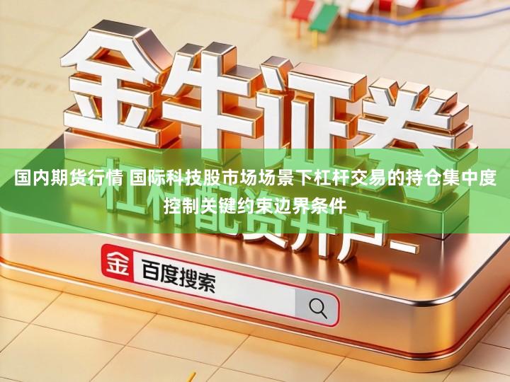 国内期货行情 国际科技股市场场景下杠杆交易的持仓集中度控制关键约束边界条件
