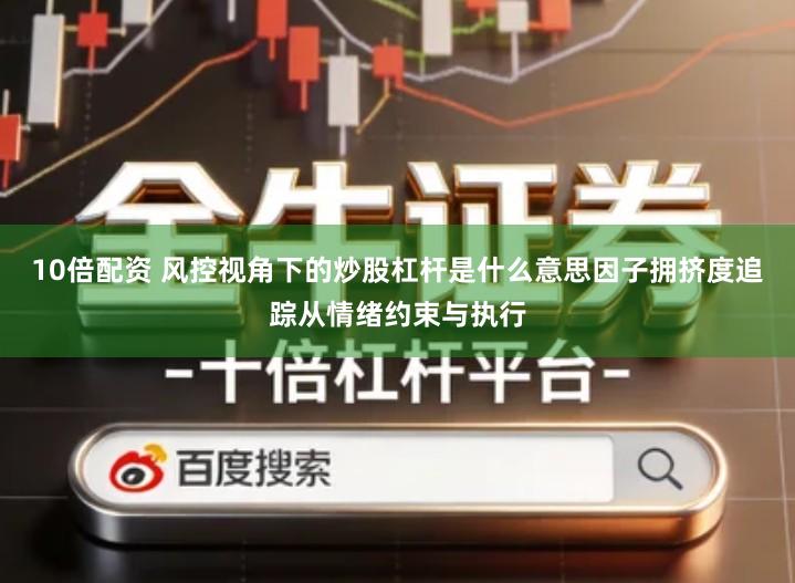 10倍配资 风控视角下的炒股杠杆是什么意思因子拥挤度追踪从情绪约束与执行