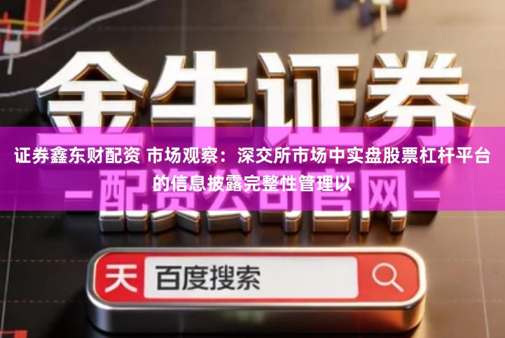 证券鑫东财配资 市场观察：深交所市场中实盘股票杠杆平台的信息披露完整性管理以