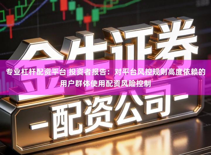 专业杠杆配资平台 投资者报告：对平台风控规则高度依赖的用户群体使用配资风险控制