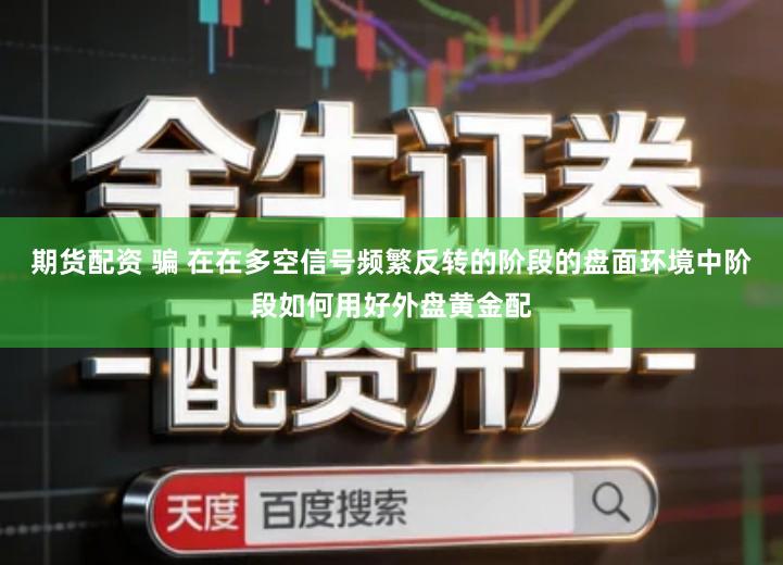 期货配资 骗 在在多空信号频繁反转的阶段的盘面环境中阶段如何用好外盘黄金配