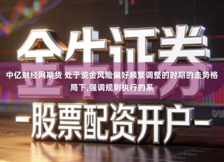 中亿财经网期货 处于资金风险偏好频繁调整的时期的走势格局下,强调规则执行的系
