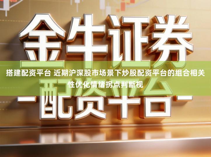 搭建配资平台 近期沪深股市场景下炒股配资平台的组合相关性优化情绪拐点判断视