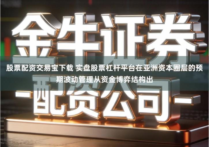股票配资交易宝下载 实盘股票杠杆平台在亚洲资本圈层的预期波动管理从资金博弈结构出