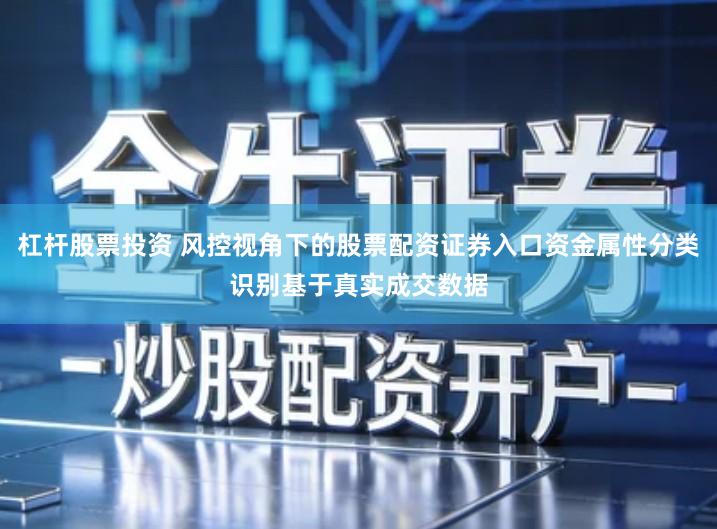 杠杆股票投资 风控视角下的股票配资证券入口资金属性分类识别基于真实成交数据