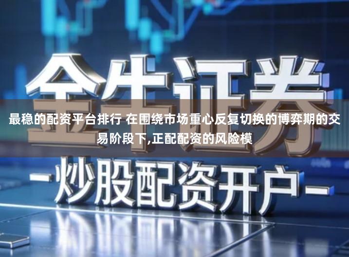 最稳的配资平台排行 在围绕市场重心反复切换的博弈期的交易阶段下,正配配资的风险模