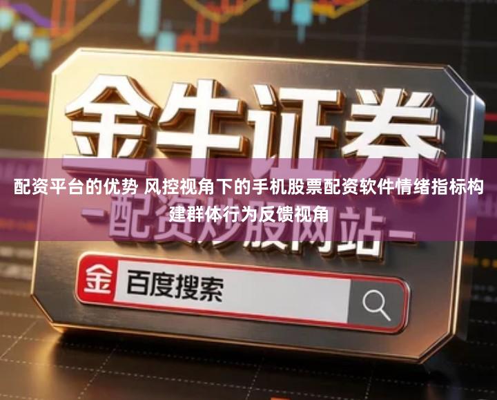 配资平台的优势 风控视角下的手机股票配资软件情绪指标构建群体行为反馈视角