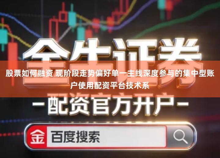 股票如何融资 现阶段走势偏好单一主线深度参与的集中型账户使用配资平台技术系