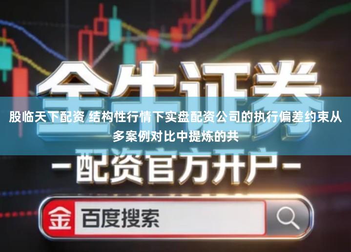 股临天下配资 结构性行情下实盘配资公司的执行偏差约束从多案例对比中提炼的共