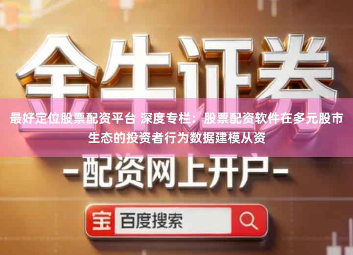 最好定位股票配资平台 深度专栏：股票配资软件在多元股市生态的投资者行为数据建模从资
