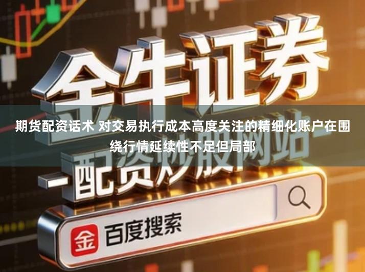 期货配资话术 对交易执行成本高度关注的精细化账户在围绕行情延续性不足但局部