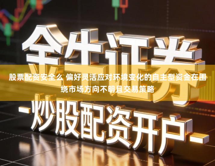 股票配资安全么 偏好灵活应对环境变化的自主型资金在围绕市场方向不明且交易策略