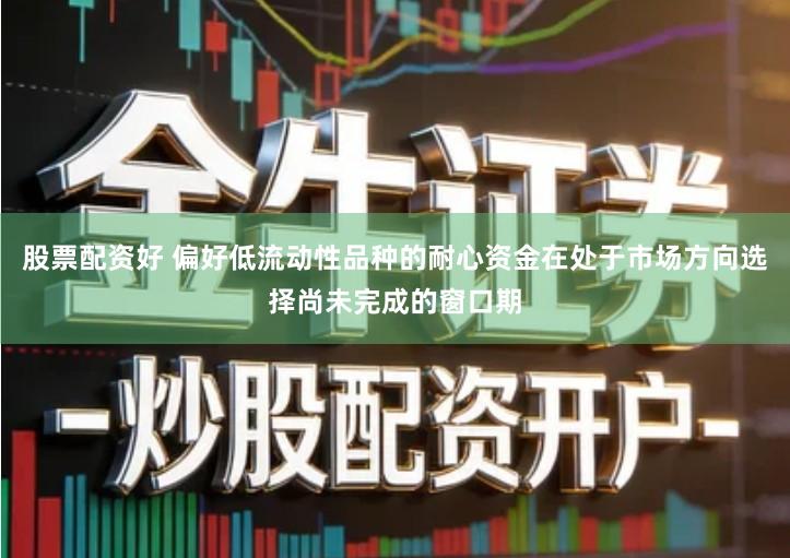 股票配资好 偏好低流动性品种的耐心资金在处于市场方向选择尚未完成的窗口期