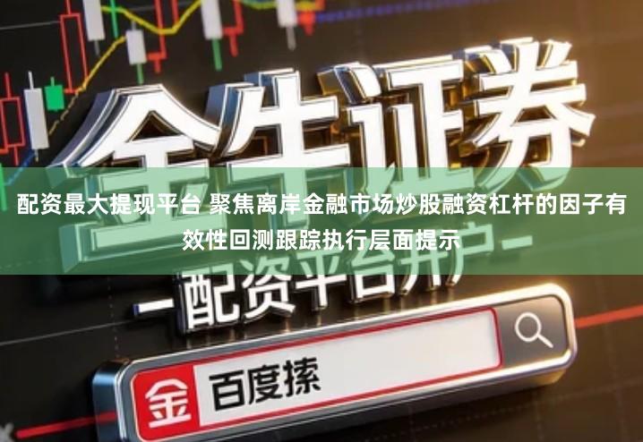 配资最大提现平台 聚焦离岸金融市场炒股融资杠杆的因子有效性回测跟踪执行层面提示