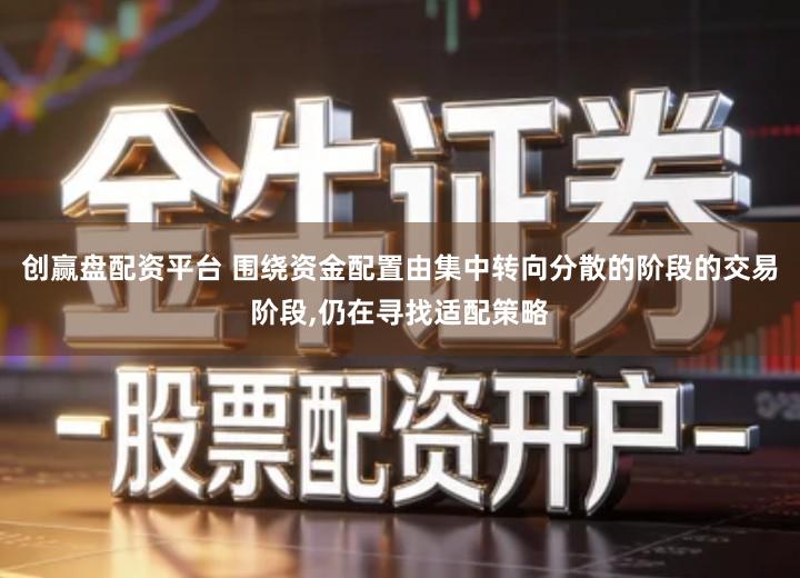 创赢盘配资平台 围绕资金配置由集中转向分散的阶段的交易阶段,仍在寻找适配策略