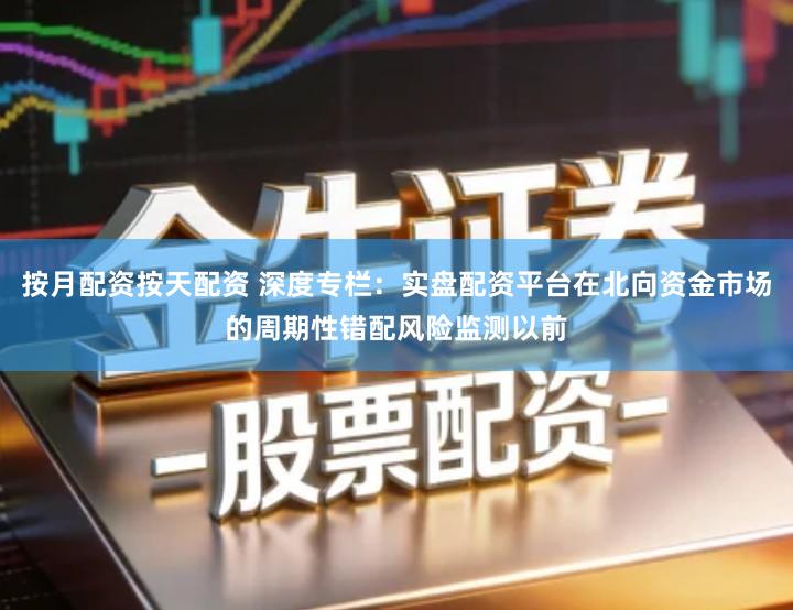 按月配资按天配资 深度专栏：实盘配资平台在北向资金市场的周期性错配风险监测以前