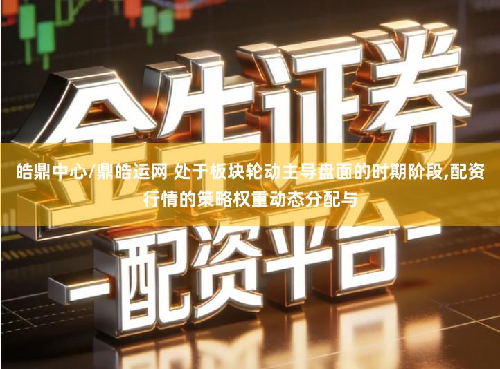皓鼎中心/鼎皓运网 处于板块轮动主导盘面的时期阶段,配资行情的策略权重动态分配与