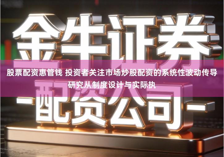 股票配资惠管钱 投资者关注市场炒股配资的系统性波动传导研究从制度设计与实际执