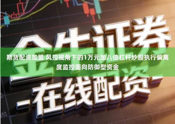 期货配资加盟 风控视角下的1万元加八倍杠杆炒股执行偏离度监控面向防御型资金