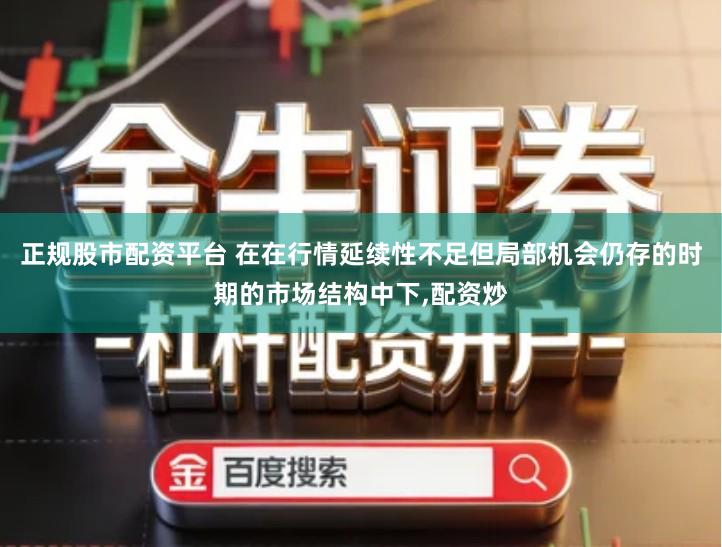 正规股市配资平台 在在行情延续性不足但局部机会仍存的时期的市场结构中下,配资炒