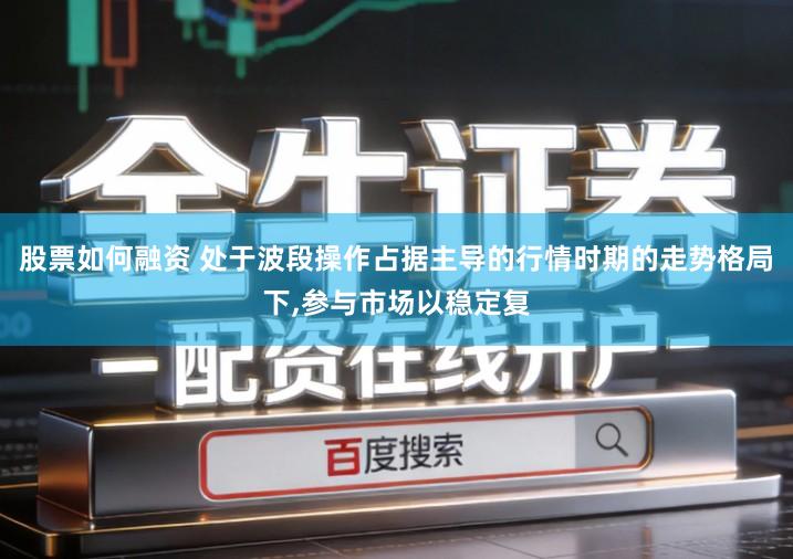 股票如何融资 处于波段操作占据主导的行情时期的走势格局下,参与市场以稳定复
