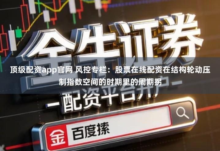 顶级配资app官网 风控专栏：股票在线配资在结构轮动压制指数空间的时期里的周期拐