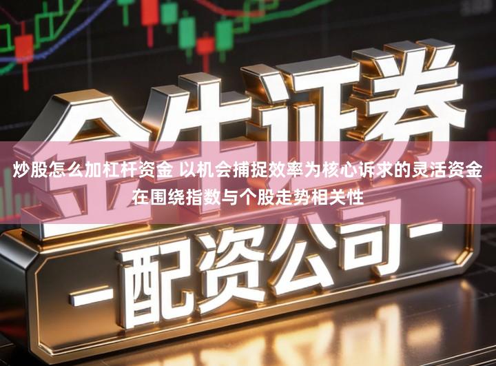 炒股怎么加杠杆资金 以机会捕捉效率为核心诉求的灵活资金在围绕指数与个股走势相关性