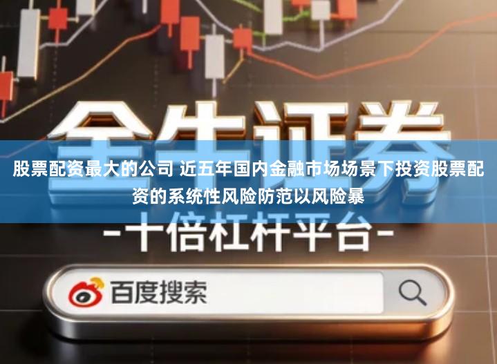 股票配资最大的公司 近五年国内金融市场场景下投资股票配资的系统性风险防范以风险暴