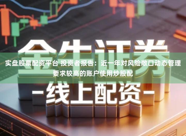 实盘股票配资平台 投资者报告：近一年对风险敞口动态管理要求较高的账户使用炒股配