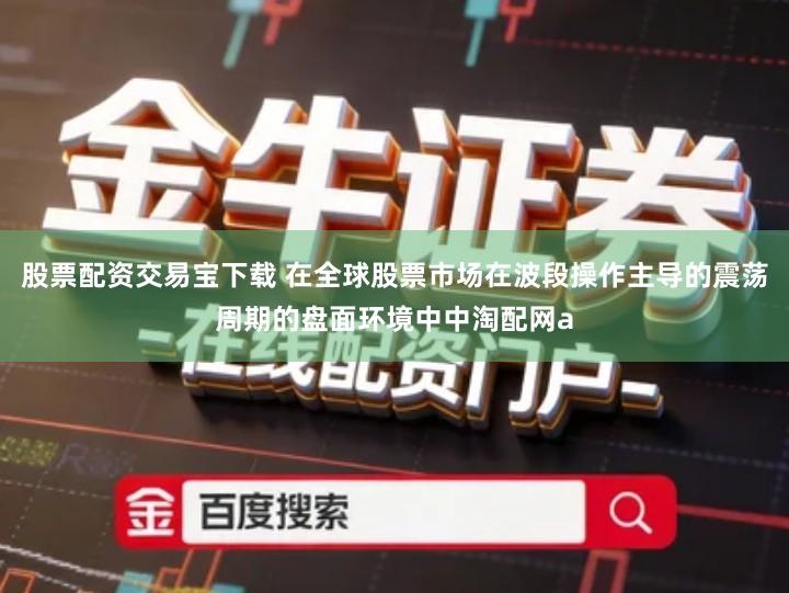 股票配资交易宝下载 在全球股票市场在波段操作主导的震荡周期的盘面环境中中淘配网a