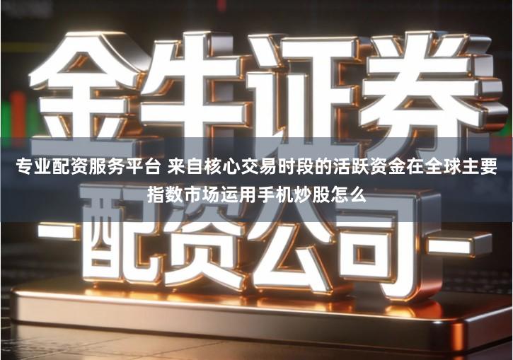 专业配资服务平台 来自核心交易时段的活跃资金在全球主要指数市场运用手机炒股怎么