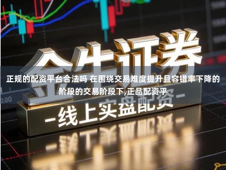 正规的配资平台合法吗 在围绕交易难度提升且容错率下降的阶段的交易阶段下,正品配资平