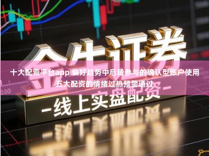 十大配资平台app 偏好趋势中后段参与的确认型账户使用五大配资的情绪过热预警通过